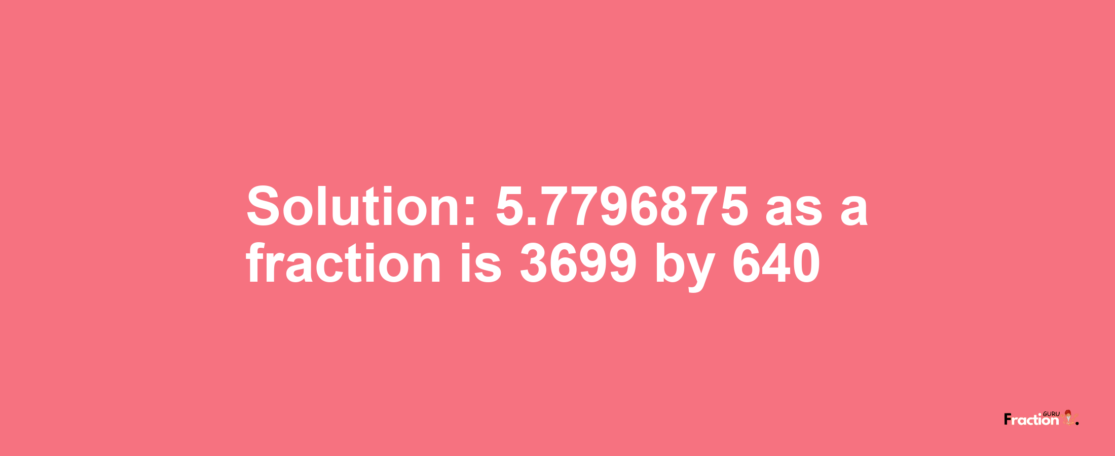 Solution:5.7796875 as a fraction is 3699/640